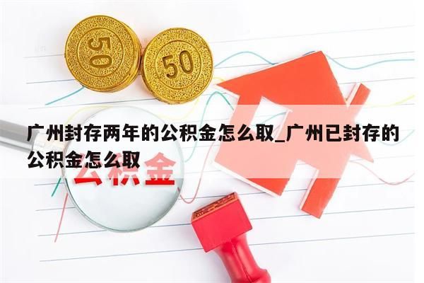 广州封存两年的公积金怎么取_广州已封存的公积金怎么取